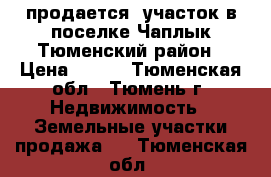 продается  участок в поселке Чаплык Тюменский район › Цена ­ 100 - Тюменская обл., Тюмень г. Недвижимость » Земельные участки продажа   . Тюменская обл.